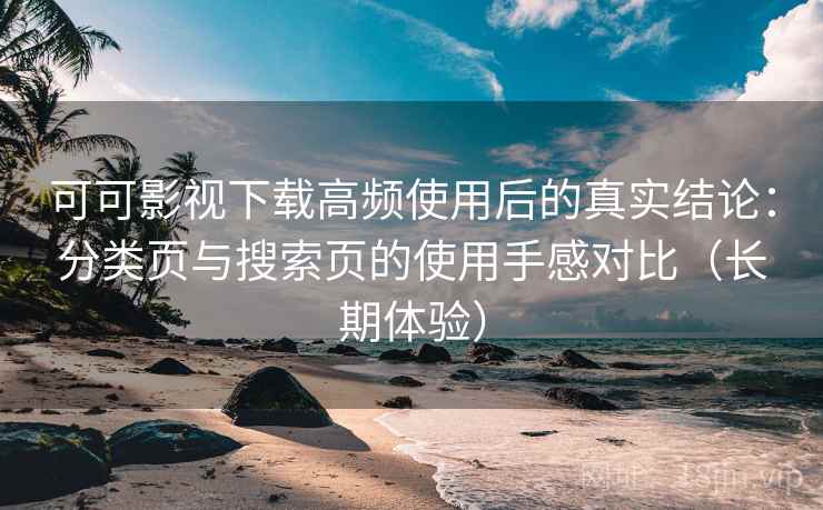 可可影视下载高频使用后的真实结论：分类页与搜索页的使用手感对比（长期体验）