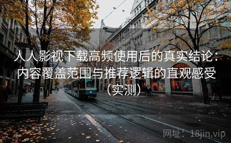 人人影视下载高频使用后的真实结论：内容覆盖范围与推荐逻辑的直观感受（实测）