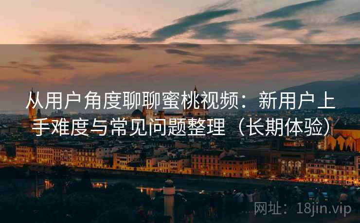从用户角度聊聊蜜桃视频：新用户上手难度与常见问题整理（长期体验）
