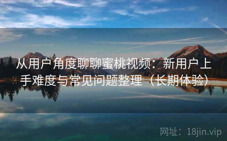 从用户角度聊聊蜜桃视频：新用户上手难度与常见问题整理（长期体验）