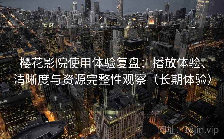 樱花影院使用体验复盘：播放体验、清晰度与资源完整性观察（长期体验）
