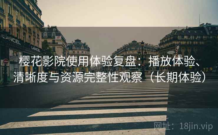 樱花影院使用体验复盘：播放体验、清晰度与资源完整性观察（长期体验）