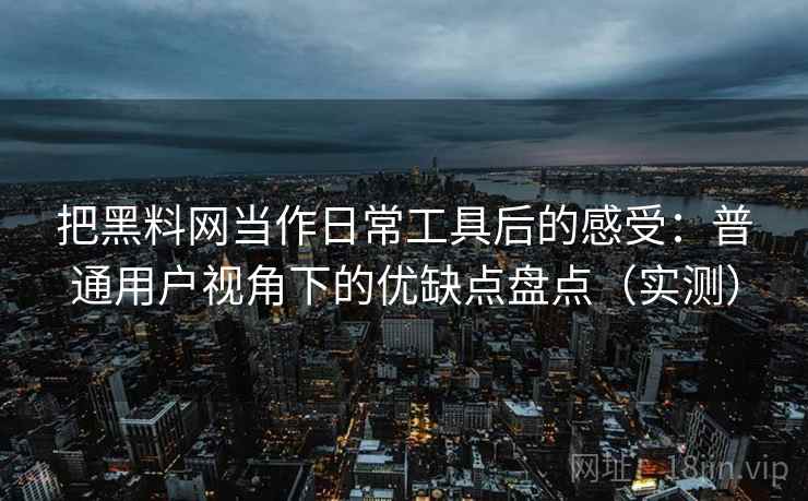 把黑料网当作日常工具后的感受：普通用户视角下的优缺点盘点（实测）