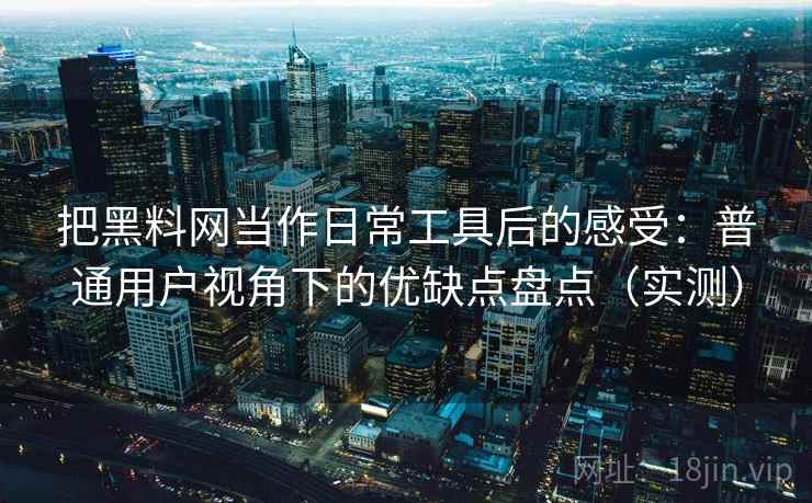 把黑料网当作日常工具后的感受：普通用户视角下的优缺点盘点（实测）