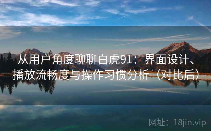 从用户角度聊聊白虎91：界面设计、播放流畅度与操作习惯分析（对比后）