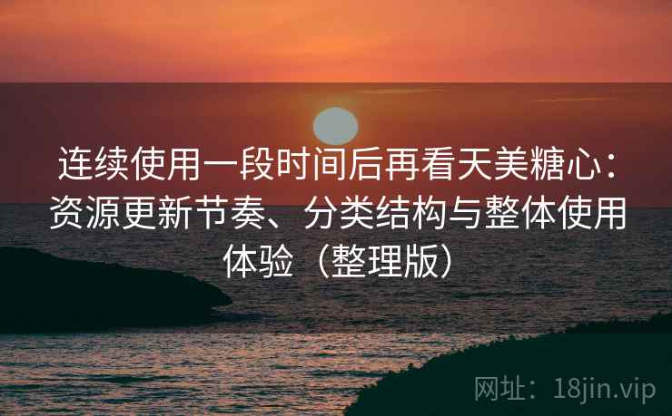 连续使用一段时间后再看天美糖心：资源更新节奏、分类结构与整体使用体验（整理版）