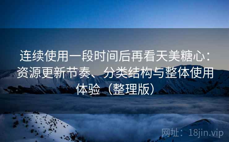 连续使用一段时间后再看天美糖心：资源更新节奏、分类结构与整体使用体验（整理版）