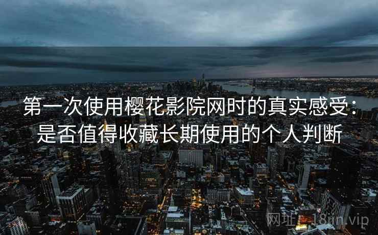 第一次使用樱花影院网时的真实感受：是否值得收藏长期使用的个人判断