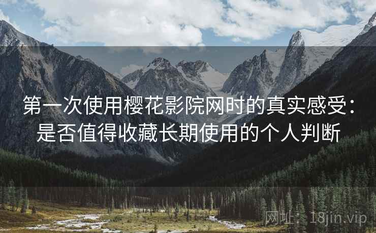 第一次使用樱花影院网时的真实感受：是否值得收藏长期使用的个人判断
