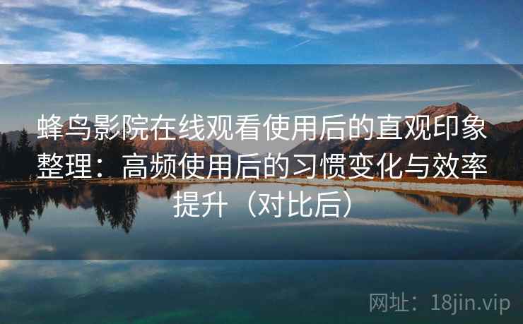 蜂鸟影院在线观看使用后的直观印象整理：高频使用后的习惯变化与效率提升（对比后）