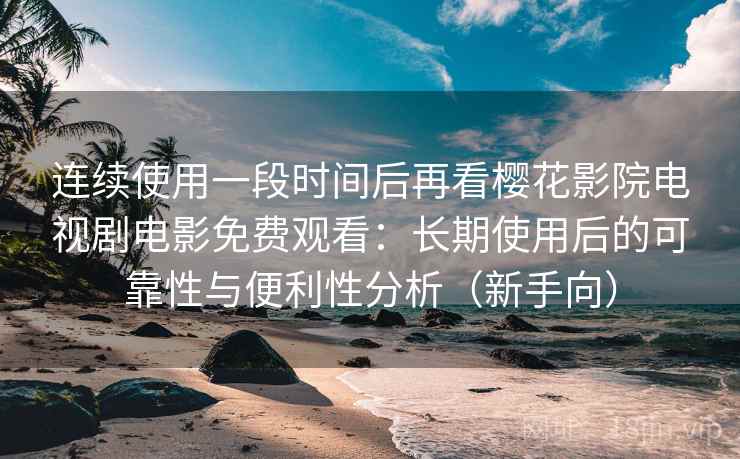 连续使用一段时间后再看樱花影院电视剧电影免费观看：长期使用后的可靠性与便利性分析（新手向）