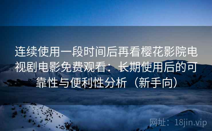 连续使用一段时间后再看樱花影院电视剧电影免费观看：长期使用后的可靠性与便利性分析（新手向）
