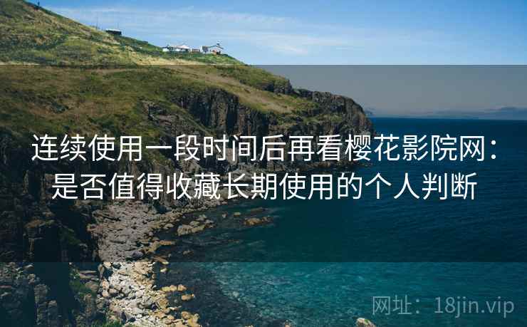 连续使用一段时间后再看樱花影院网：是否值得收藏长期使用的个人判断
