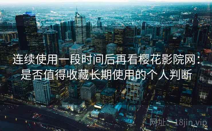 连续使用一段时间后再看樱花影院网：是否值得收藏长期使用的个人判断