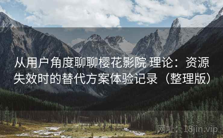 从用户角度聊聊樱花影院 理论：资源失效时的替代方案体验记录（整理版）