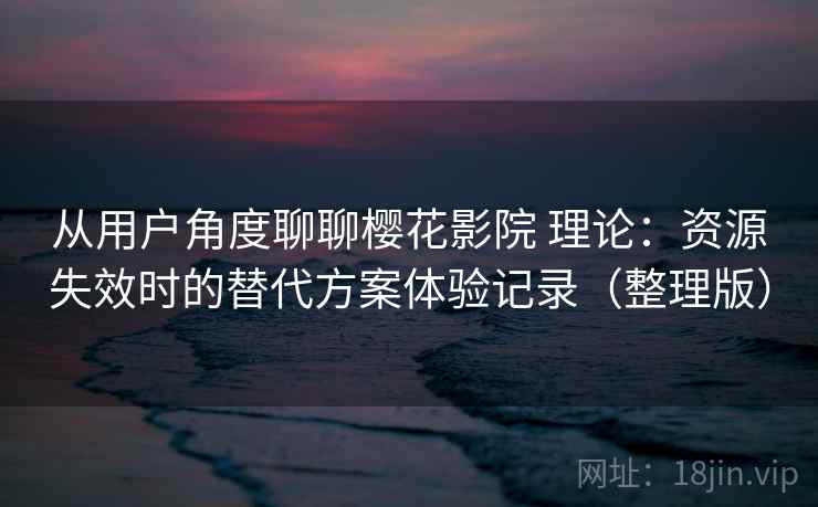 从用户角度聊聊樱花影院 理论：资源失效时的替代方案体验记录（整理版）