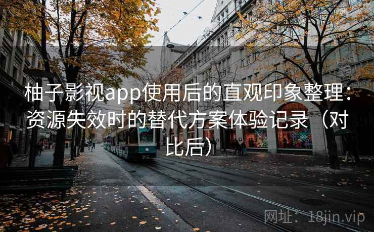 柚子影视app使用后的直观印象整理：资源失效时的替代方案体验记录（对比后）