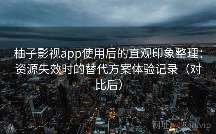 柚子影视app使用后的直观印象整理：资源失效时的替代方案体验记录（对比后）