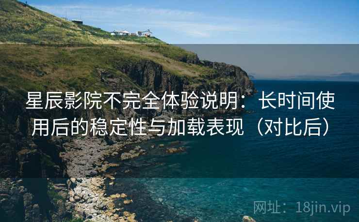 星辰影院不完全体验说明：长时间使用后的稳定性与加载表现（对比后）