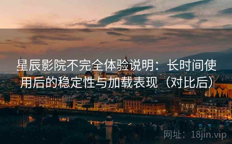 星辰影院不完全体验说明：长时间使用后的稳定性与加载表现（对比后）