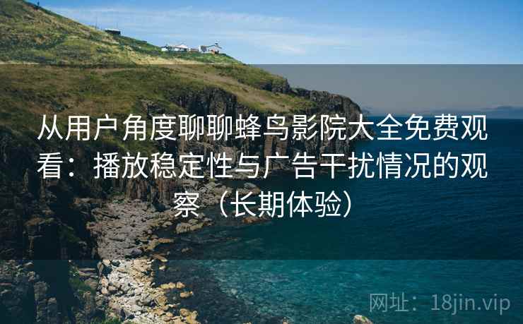 从用户角度聊聊蜂鸟影院大全免费观看：播放稳定性与广告干扰情况的观察（长期体验）