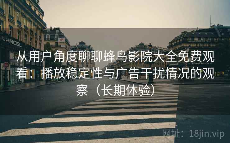 从用户角度聊聊蜂鸟影院大全免费观看：播放稳定性与广告干扰情况的观察（长期体验）
