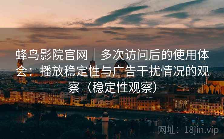 蜂鸟影院官网｜多次访问后的使用体会：播放稳定性与广告干扰情况的观察（稳定性观察）