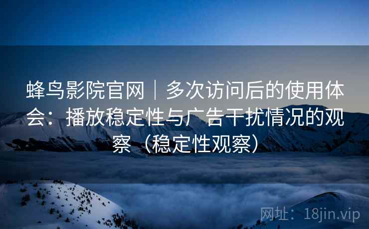 蜂鸟影院官网｜多次访问后的使用体会：播放稳定性与广告干扰情况的观察（稳定性观察）