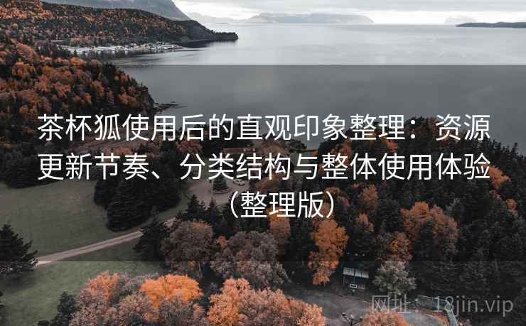茶杯狐使用后的直观印象整理：资源更新节奏、分类结构与整体使用体验（整理版）