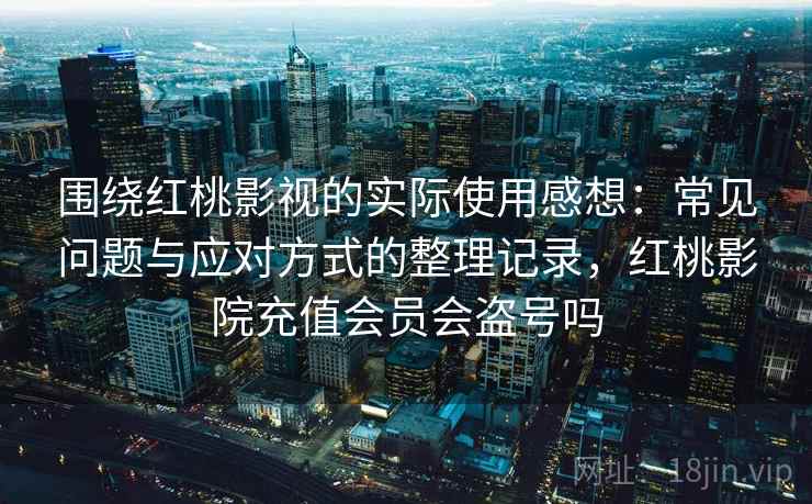 围绕红桃影视的实际使用感想：常见问题与应对方式的整理记录，红桃影院充值会员会盗号吗