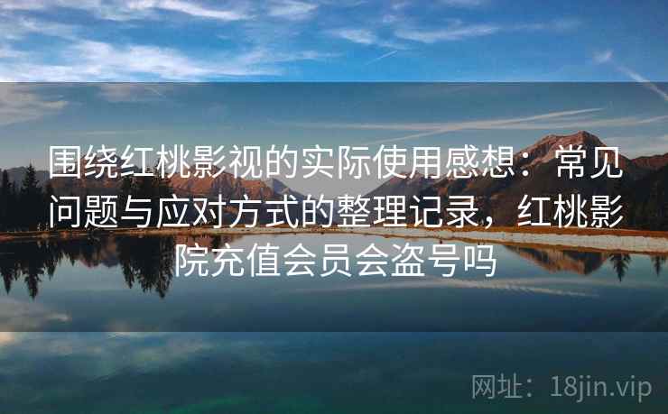 围绕红桃影视的实际使用感想：常见问题与应对方式的整理记录，红桃影院充值会员会盗号吗