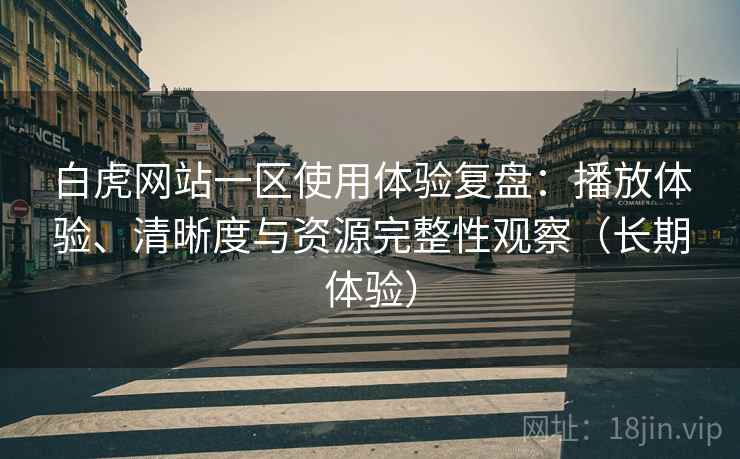 白虎网站一区使用体验复盘：播放体验、清晰度与资源完整性观察（长期体验）