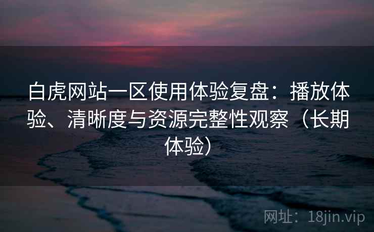 白虎网站一区使用体验复盘：播放体验、清晰度与资源完整性观察（长期体验）
