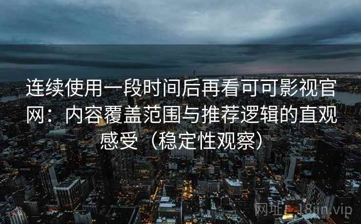 连续使用一段时间后再看可可影视官网：内容覆盖范围与推荐逻辑的直观感受（稳定性观察）