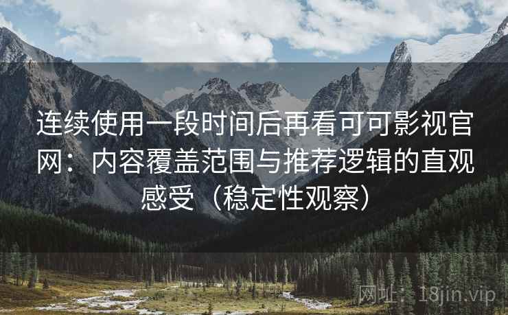 连续使用一段时间后再看可可影视官网：内容覆盖范围与推荐逻辑的直观感受（稳定性观察）
