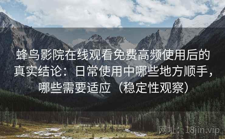 蜂鸟影院在线观看免费高频使用后的真实结论：日常使用中哪些地方顺手，哪些需要适应（稳定性观察）