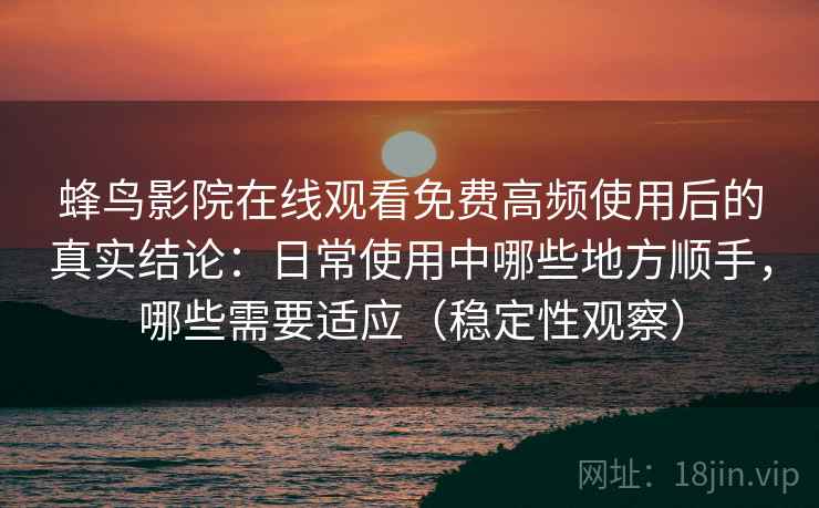 蜂鸟影院在线观看免费高频使用后的真实结论：日常使用中哪些地方顺手，哪些需要适应（稳定性观察）