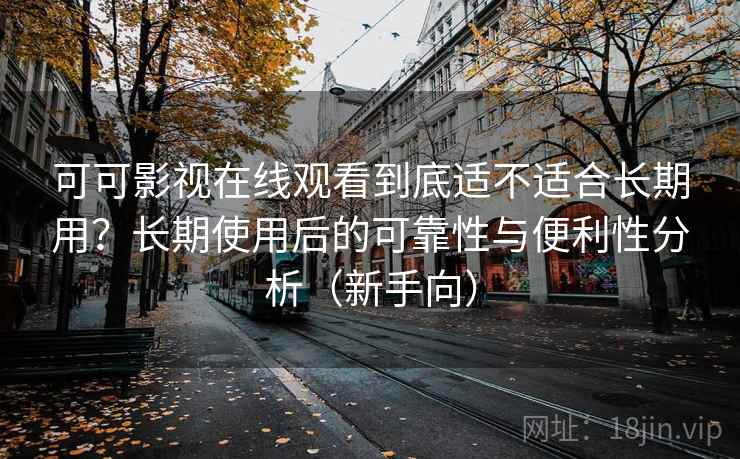可可影视在线观看到底适不适合长期用？长期使用后的可靠性与便利性分析（新手向）
