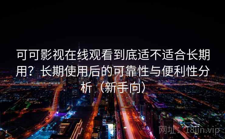 可可影视在线观看到底适不适合长期用？长期使用后的可靠性与便利性分析（新手向）