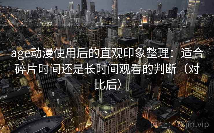 age动漫使用后的直观印象整理：适合碎片时间还是长时间观看的判断（对比后）