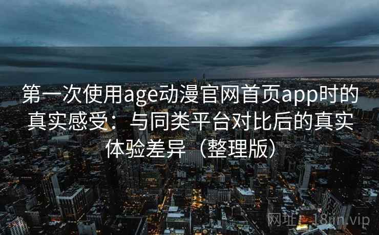 第一次使用age动漫官网首页app时的真实感受：与同类平台对比后的真实体验差异（整理版）