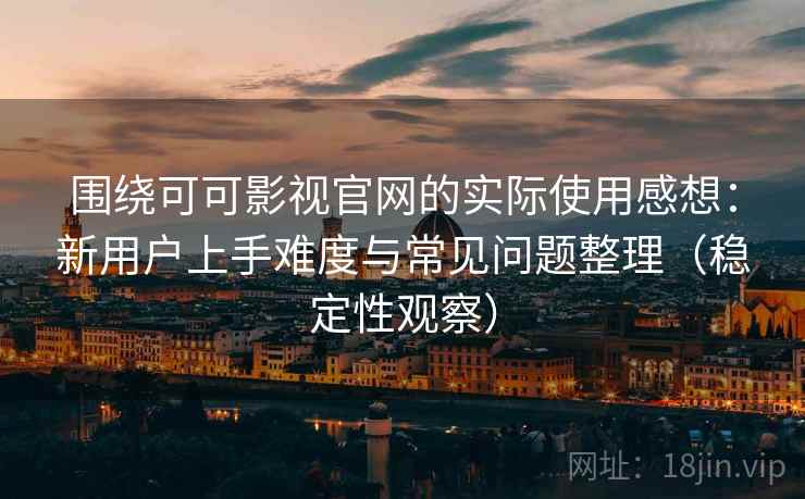 围绕可可影视官网的实际使用感想：新用户上手难度与常见问题整理（稳定性观察）