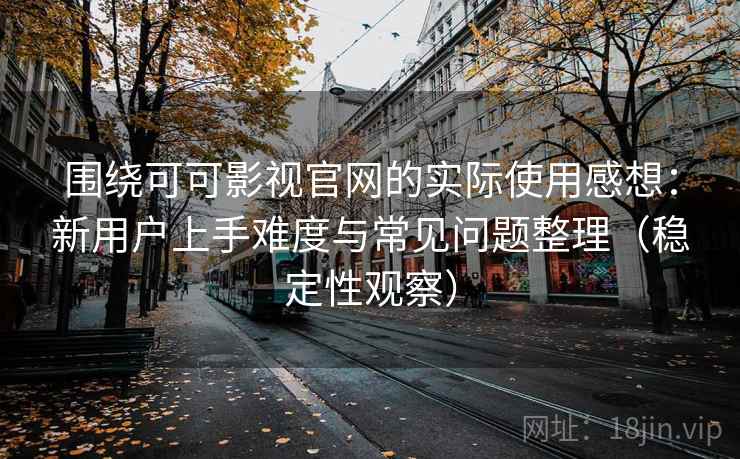 围绕可可影视官网的实际使用感想：新用户上手难度与常见问题整理（稳定性观察）