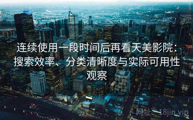 连续使用一段时间后再看天美影院：搜索效率、分类清晰度与实际可用性观察