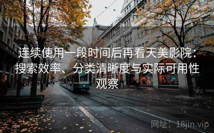 连续使用一段时间后再看天美影院：搜索效率、分类清晰度与实际可用性观察