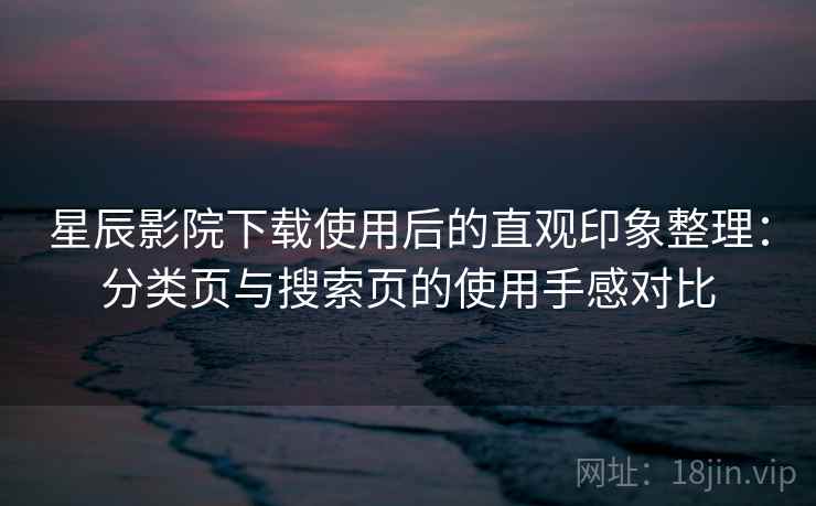 星辰影院下载使用后的直观印象整理：分类页与搜索页的使用手感对比