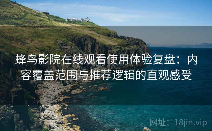 蜂鸟影院在线观看使用体验复盘：内容覆盖范围与推荐逻辑的直观感受