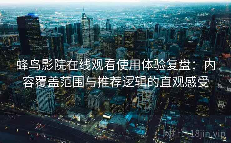 蜂鸟影院在线观看使用体验复盘：内容覆盖范围与推荐逻辑的直观感受