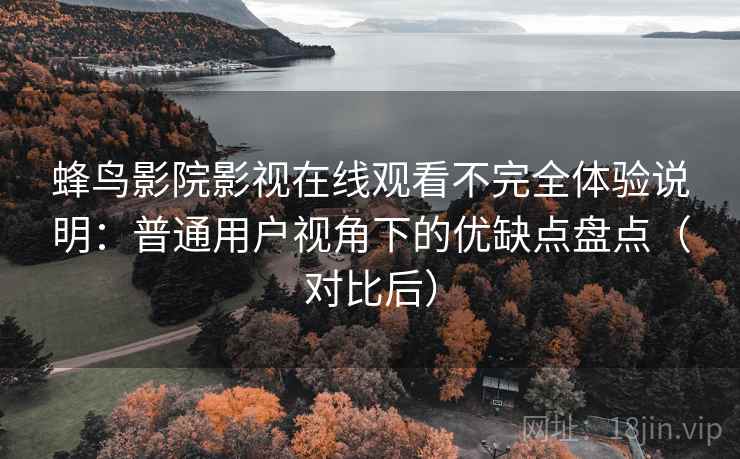蜂鸟影院影视在线观看不完全体验说明：普通用户视角下的优缺点盘点（对比后）