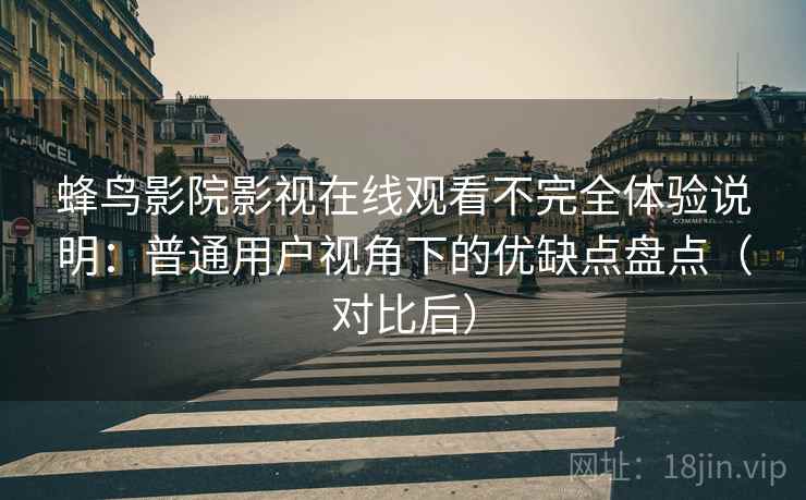 蜂鸟影院影视在线观看不完全体验说明：普通用户视角下的优缺点盘点（对比后）